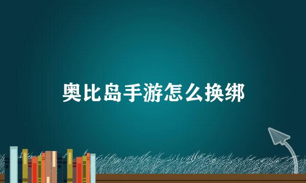 奥比岛手游怎么换绑