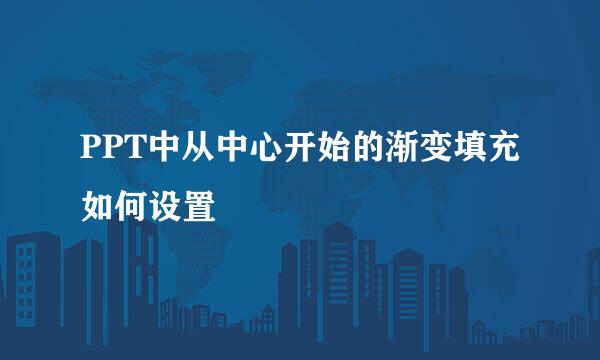 PPT中从中心开始的渐变填充如何设置