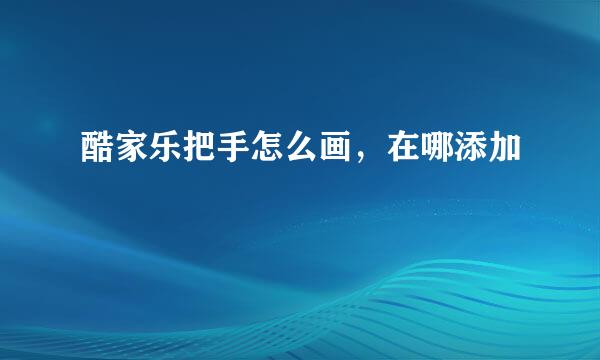 酷家乐把手怎么画，在哪添加