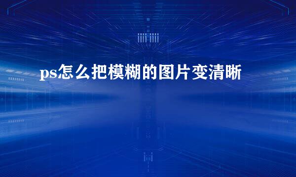 ps怎么把模糊的图片变清晰