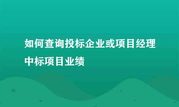如何查询投标企业或项目经理中标项目业绩