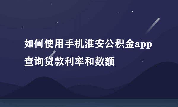 如何使用手机淮安公积金app查询贷款利率和数额