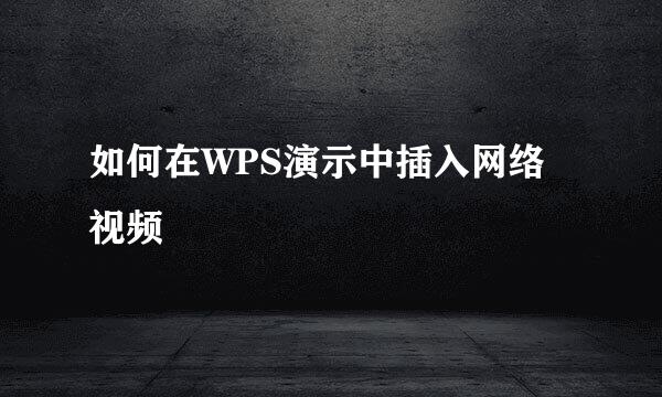 如何在WPS演示中插入网络视频