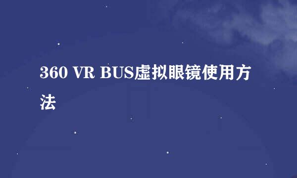 360 VR BUS虚拟眼镜使用方法