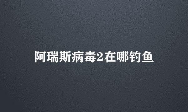 阿瑞斯病毒2在哪钓鱼