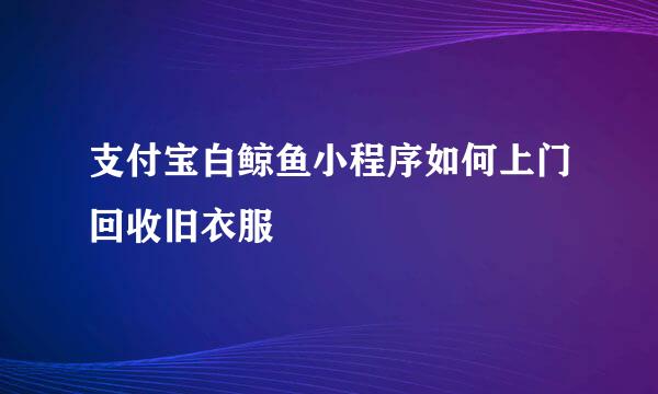 支付宝白鲸鱼小程序如何上门回收旧衣服