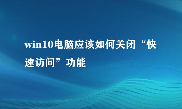 win10电脑应该如何关闭“快速访问”功能