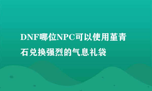 DNF哪位NPC可以使用堇青石兑换强烈的气息礼袋