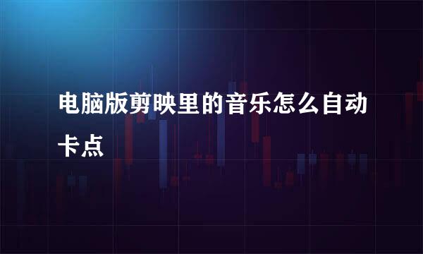 电脑版剪映里的音乐怎么自动卡点