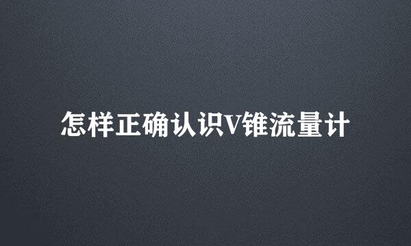 怎样正确认识V锥流量计