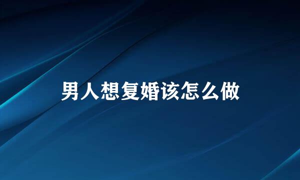 男人想复婚该怎么做