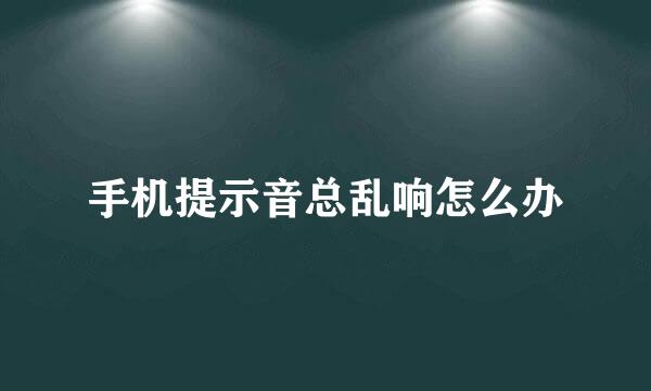 手机提示音总乱响怎么办