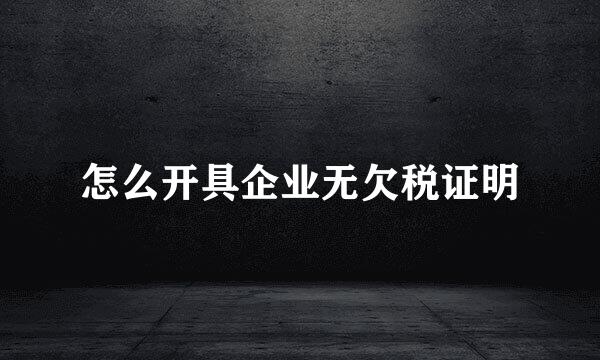 怎么开具企业无欠税证明