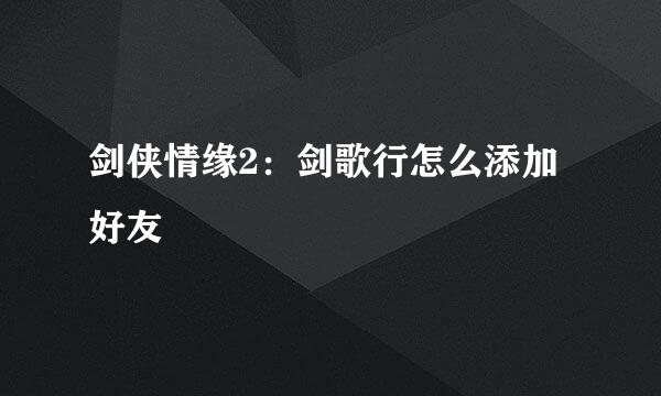 剑侠情缘2：剑歌行怎么添加好友