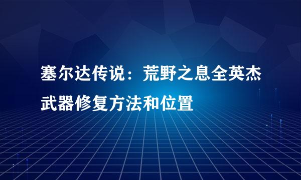 塞尔达传说：荒野之息全英杰武器修复方法和位置