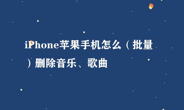 iPhone苹果手机怎么（批量）删除音乐、歌曲
