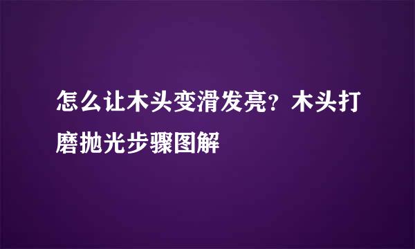 怎么让木头变滑发亮？木头打磨抛光步骤图解