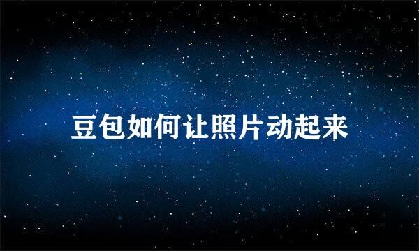 豆包如何让照片动起来