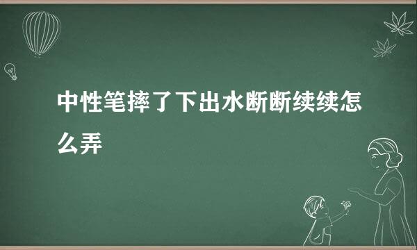 中性笔摔了下出水断断续续怎么弄