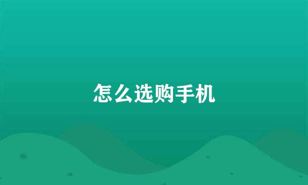 怎么选购手机