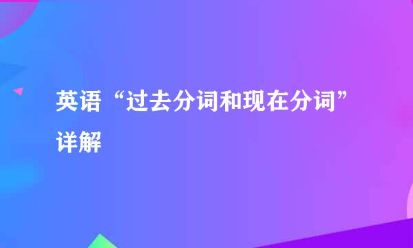 英语“过去分词和现在分词”详解