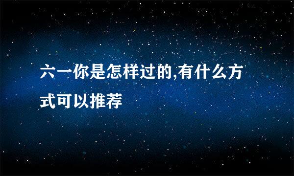 六一你是怎样过的,有什么方式可以推荐
