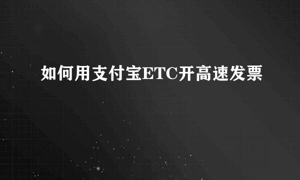 如何用支付宝ETC开高速发票