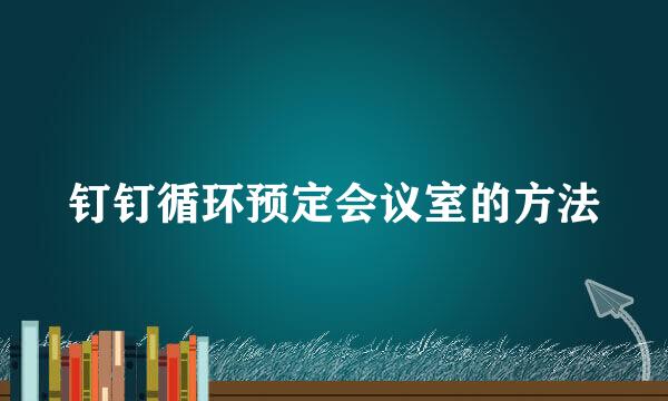 钉钉循环预定会议室的方法