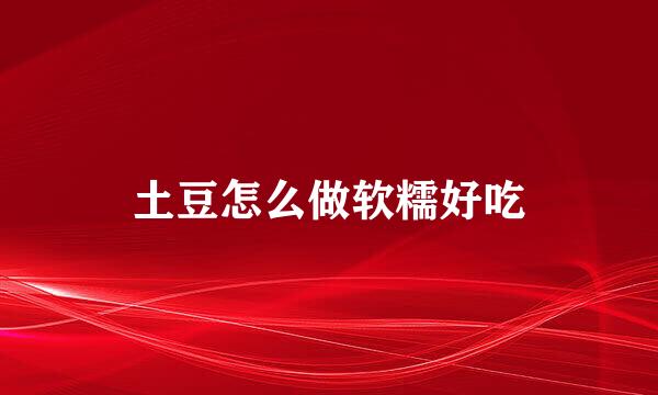 土豆怎么做软糯好吃