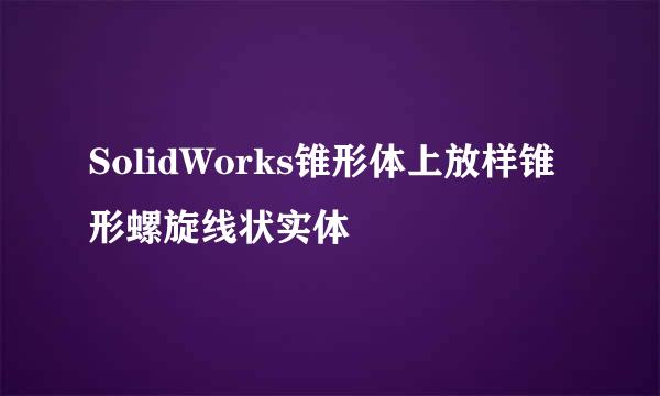 SolidWorks锥形体上放样锥形螺旋线状实体