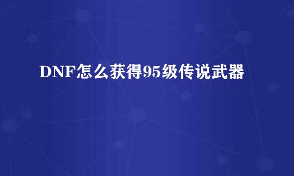 DNF怎么获得95级传说武器
