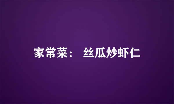 家常菜： 丝瓜炒虾仁