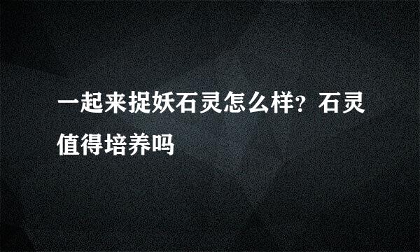 一起来捉妖石灵怎么样？石灵值得培养吗