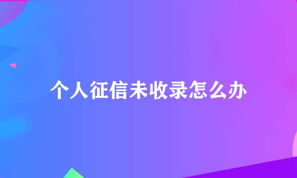 个人征信未收录怎么办
