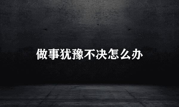 做事犹豫不决怎么办