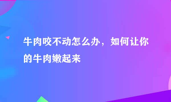 牛肉咬不动怎么办，如何让你的牛肉嫩起来