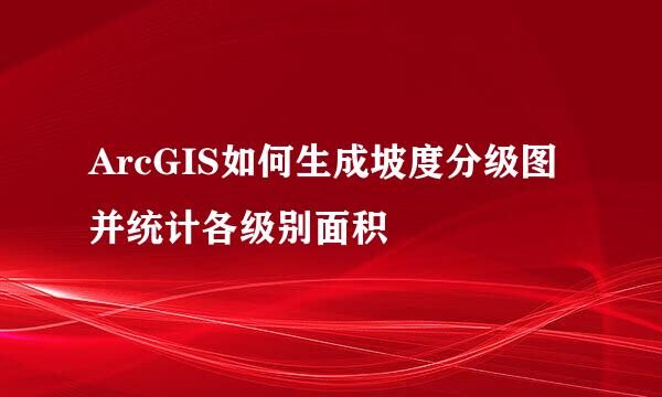 ArcGIS如何生成坡度分级图并统计各级别面积