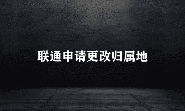 联通申请更改归属地