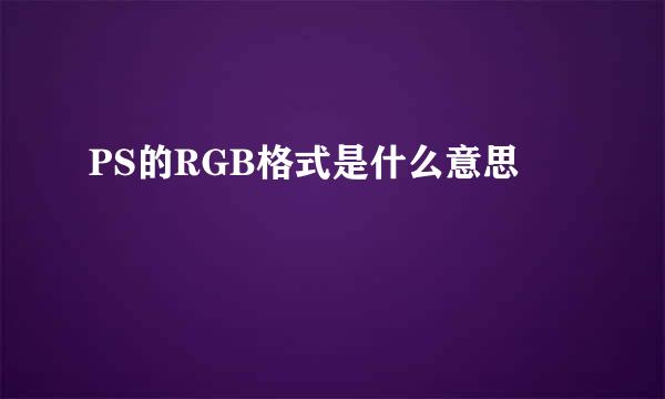 PS的RGB格式是什么意思