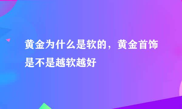 黄金为什么是软的，黄金首饰是不是越软越好
