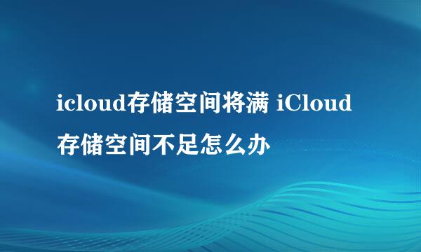 icloud存储空间将满 iCloud存储空间不足怎么办