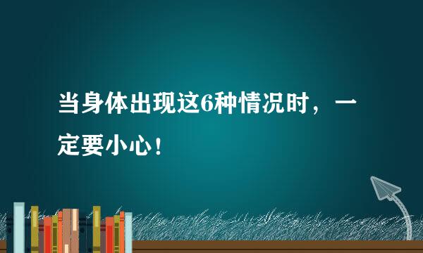 当身体出现这6种情况时,一定要小心!
