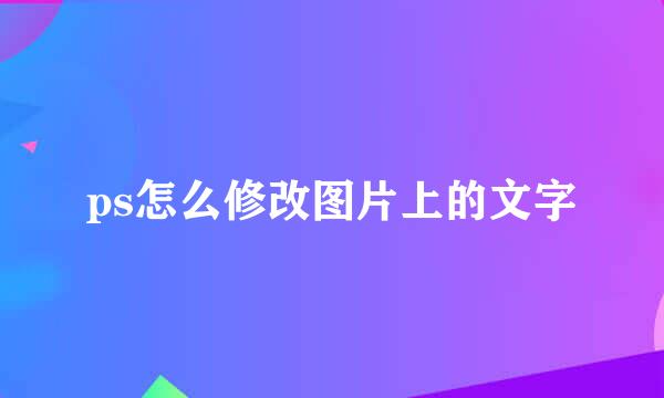 ps怎么修改图片上的文字