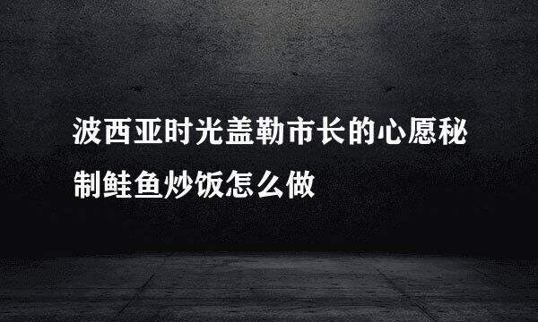 波西亚时光盖勒市长的心愿秘制鲑鱼炒饭怎么做