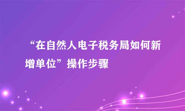 “在自然人电子税务局如何新增单位”操作步骤