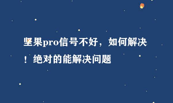 坚果pro信号不好，如何解决！绝对的能解决问题