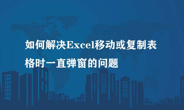 如何解决Excel移动或复制表格时一直弹窗的问题