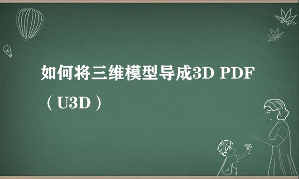 如何将三维模型导成3D PDF（U3D）
