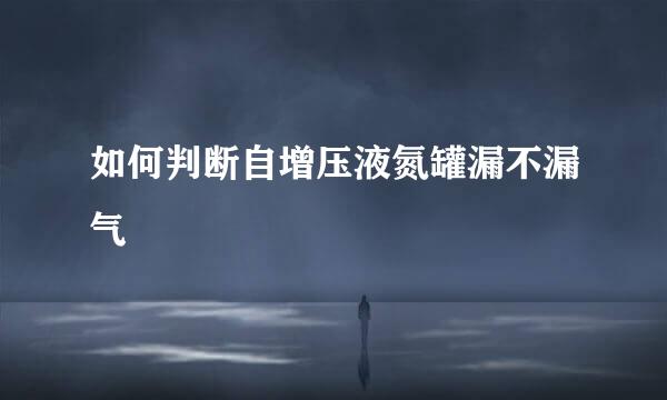 如何判断自增压液氮罐漏不漏气