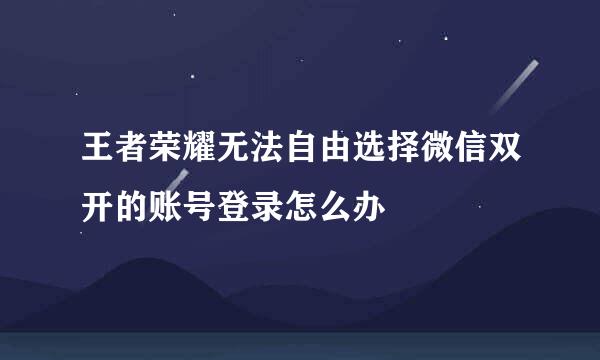 王者荣耀无法自由选择微信双开的账号登录怎么办